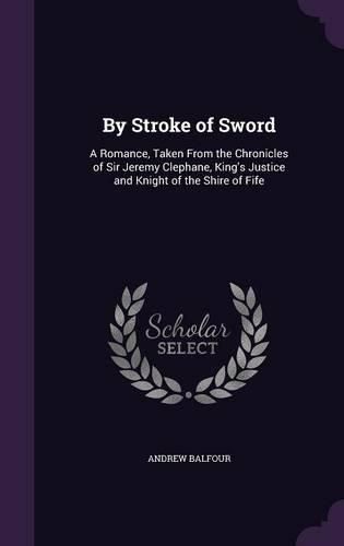 By Stroke of Sword: A Romance, Taken from the Chronicles of Sir Jeremy Clephane, King's Justice and Knight of the Shire of Fife