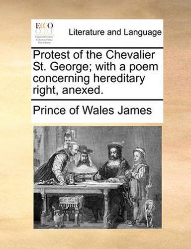 Cover image for Protest of the Chevalier St. George; With a Poem Concerning Hereditary Right, Anexed.