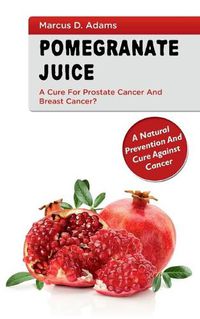 Cover image for Pomgranate Juice - A Cure for Prostate Cancer and Breast Cancer?: A Natural Prevention and Cure Against Cancer