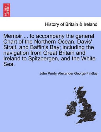 Cover image for Memoir ... to Accompany the General Chart of the Northern Ocean, Davis' Strait, and Baffin's Bay; Including the Navigation from Great Britain and Ireland to Spitzbergen, and the White Sea.