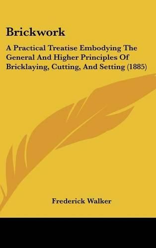 Cover image for Brickwork: A Practical Treatise Embodying the General and Higher Principles of Bricklaying, Cutting, and Setting (1885)