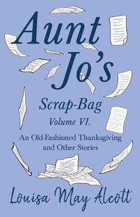 Cover image for Aunt Jo's Scrap-Bag Volume VI: An Old-Fashioned Thanksgiving, and Other Stories