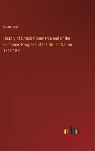 Cover image for History of British Commerce and of the Economic Progress of the British Nation 1763-1870