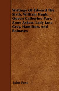 Cover image for Writings Of Edward The Sixth, William Hugh, Queen Catherine Parr, Anne Askew, Lady Jane Grey, Hamilton, And Balnaves