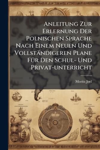 Cover image for Anleitung Zur Erlernung Der Polnischen Sprache Nach Einem Neuen Und Vollst Ndigeren Plane F R Den Schul- Und Privat-Unterricht