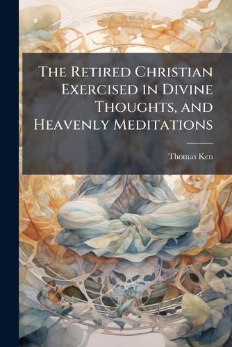Cover image for The Retired Christian Exercised in Divine Thoughts, and Heavenly Meditations