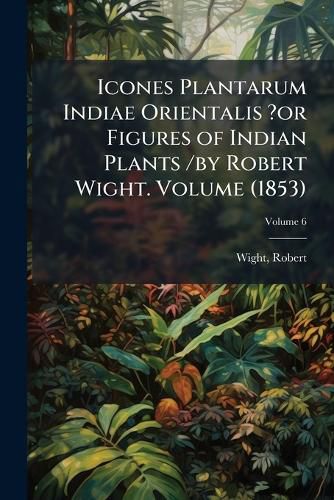 Cover image for Icones Plantarum Indiae Orientalis ?Or Figures of Indian Plants /By Robert Wight. Volume V.6 (1853)