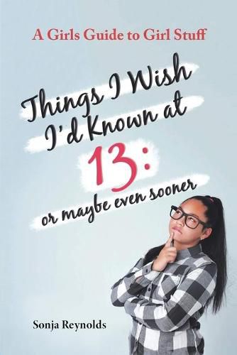 Cover image for Things I Wish I'd Known at 13: Or Maybe Even Sooner - A Girl's Guide to Girl Stuff