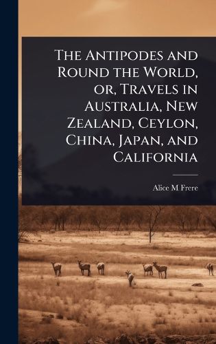 Cover image for The Antipodes and Round the World, or, Travels in Australia, New Zealand, Ceylon, China, Japan, and California