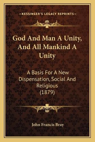 Cover image for God and Man a Unity, and All Mankind a Unity: A Basis for a New Dispensation, Social and Religious (1879)