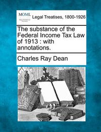 Cover image for The Substance of the Federal Income Tax Law of 1913: With Annotations.