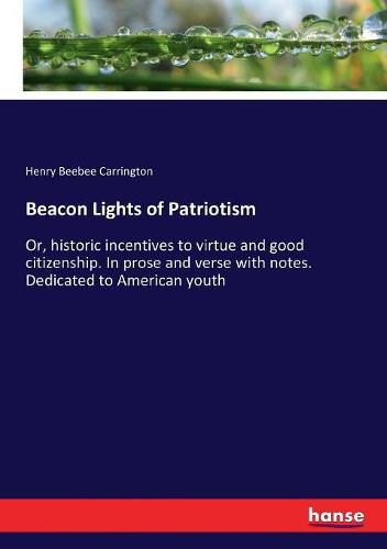 Beacon Lights of Patriotism: Or, historic incentives to virtue and good citizenship. In prose and verse with notes. Dedicated to American youth