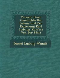 Cover image for Versuch Einer Geschichte Des Lebens Und Der Regierung Karl Ludwigs Kurf Rst Von Der Pfalz