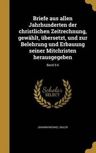 Cover image for Briefe Aus Allen Jahrhunderten Der Christlichen Zeitrechnung, Gewahlt, Ubersetzt, Und Zur Belehrung Und Erbauung Seiner Mitchristen Herausgegeben; Band 5-6