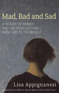 Cover image for Mad, Bad And Sad: A History of Women and the Mind Doctors from 1800 to the Present