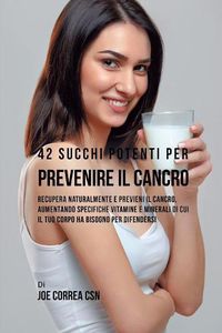 Cover image for 42 Succhi Potenti per Prevenire il cancro: Recupera naturalmente e previeni il cancro, aumentando specifiche vitamine e minerali di cui il tuo corpo ha bisogno per difendersi