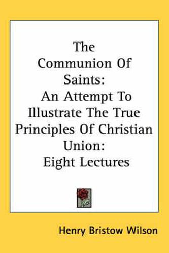 Cover image for The Communion of Saints: An Attempt to Illustrate the True Principles of Christian Union: Eight Lectures