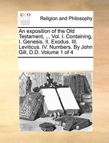 Cover image for An Exposition of the Old Testament, ... Vol. I. Containing, I. Genesis. II. Exodus. III. Leviticus. IV. Numbers. by John Gill, D.D. Volume 1 of 4