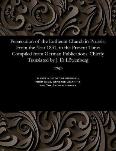 Cover image for Persecution of the Lutheran Church in Prussia: From the Year 1831, to the Present Time: Compiled from German Publications. Chiefly Translated by J. D. L wenberg