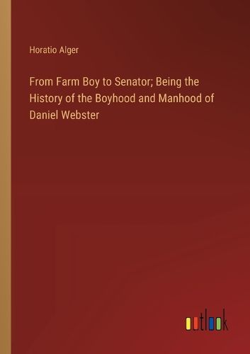From Farm Boy to Senator; Being the History of the Boyhood and Manhood of Daniel Webster