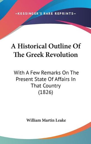 Cover image for A Historical Outline Of The Greek Revolution: With A Few Remarks On The Present State Of Affairs In That Country (1826)