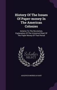 Cover image for History of the Issues of Paper-Money in the American Colonies: Anterior to the Revolution, Explanatory of the Historical Chart of the Paper Money of That Period