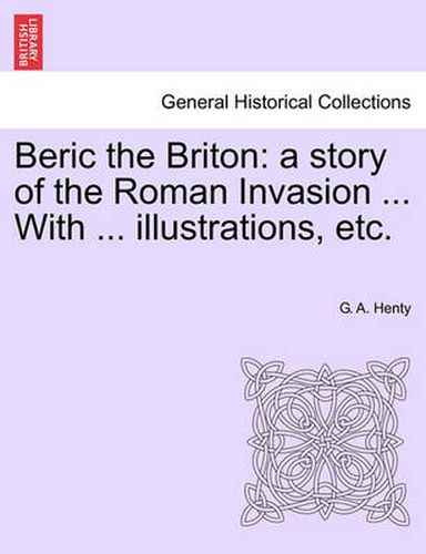 Beric the Briton: A Story of the Roman Invasion ... with ... Illustrations, Etc.