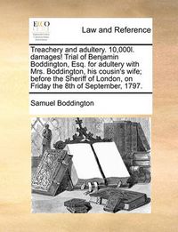 Cover image for Treachery and Adultery. 10,000l. Damages! Trial of Benjamin Boddington, Esq. for Adultery with Mrs. Boddington, His Cousin's Wife; Before the Sheriff of London, on Friday the 8th of September, 1797.