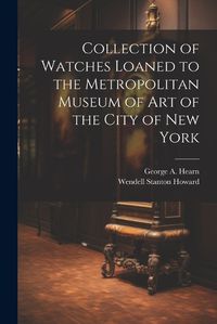 Cover image for Collection of Watches Loaned to the Metropolitan Museum of Art of the City of New York