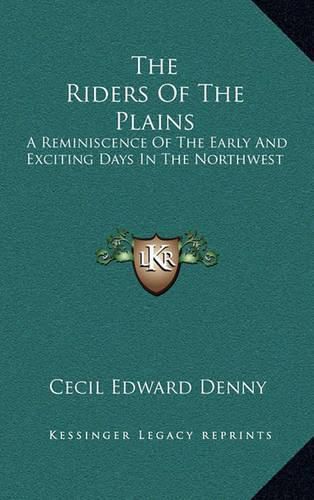 The Riders of the Plains: A Reminiscence of the Early and Exciting Days in the Northwest