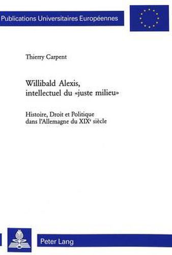 Willibald Alexis, Intellectuel Du  Juste Milieu: Histoire, Droit Et Politique Dans l'Allemagne Du XIX E Siecle- Avec Une Preface de Bernard Cottret