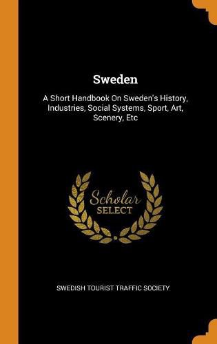 Cover image for Sweden: A Short Handbook on Sweden's History, Industries, Social Systems, Sport, Art, Scenery, Etc