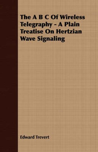 Cover image for The B C Of Wireless Telegraphy - A Plain Treatise On Hertzian Wave Signaling