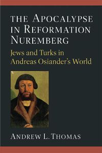 Cover image for The Apocalypse in Reformation Nuremberg: Jews and Turks in Andreas Osiander's World