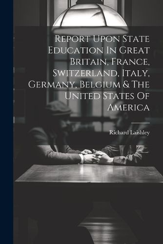 Cover image for Report Upon State Education In Great Britain, France, Switzerland, Italy, Germany, Belgium & The United States Of America