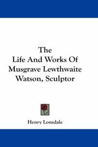 Cover image for The Life and Works of Musgrave Lewthwaite Watson, Sculptor