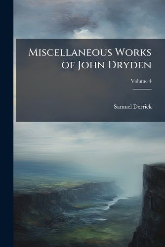 Cover image for Miscellaneous Works of John Dryden: Containing All His Original Poems, Tales, and Translations, Now First Collected ... with Explanatory Notes and Observations [And] Also an Account of His Life and Writings