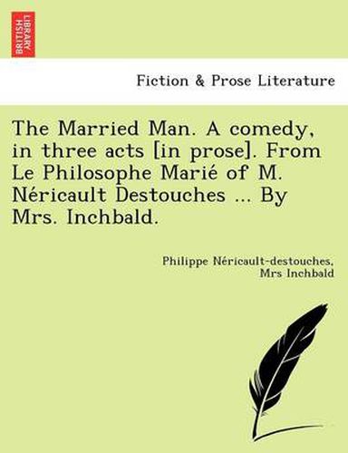 Cover image for The Married Man. a Comedy, in Three Acts [In Prose]. from Le Philosophe Marie of M. Ne Ricault Destouches ... by Mrs. Inchbald.