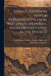 Cover image for James H. Davidson (late a Representative From Wisconsin) Memorial Addresses Delivered in the House O