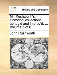 Cover image for Mr. Rushworth's Historical Collections Abridg'd and Improv'd. ... Volume 5 of 6