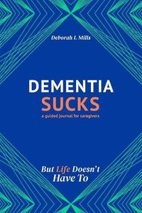 Cover image for Dementia Sucks But Life Doesn't Have To: A Guided Journal for Family Caregivers of Dementia and Alzheimer's Patients