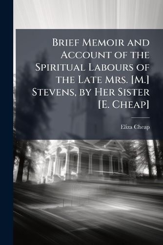 Cover image for Brief Memoir and Account of the Spiritual Labours of the Late Mrs. [M.] Stevens, by Her Sister [E. Cheap].