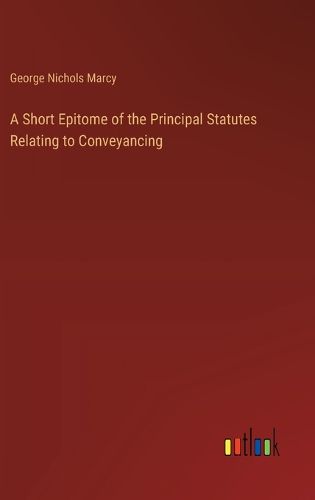 A Short Epitome of the Principal Statutes Relating to Conveyancing