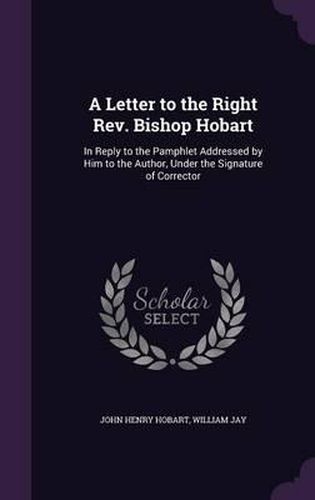 A Letter to the Right REV. Bishop Hobart: In Reply to the Pamphlet Addressed by Him to the Author, Under the Signature of Corrector