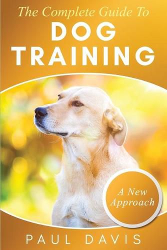 Cover image for The Complete Guide To Dog Training: A How-To Set of Techniques and Exercises for Dogs of Any Species and Ages