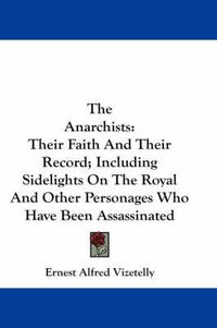 Cover image for The Anarchists: Their Faith and Their Record; Including Sidelights on the Royal and Other Personages Who Have Been Assassinated