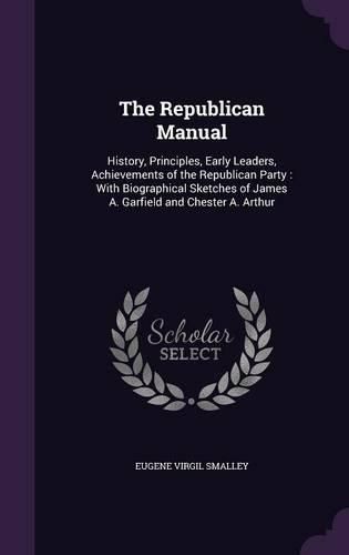Cover image for The Republican Manual: History, Principles, Early Leaders, Achievements of the Republican Party: With Biographical Sketches of James A. Garfield and Chester A. Arthur
