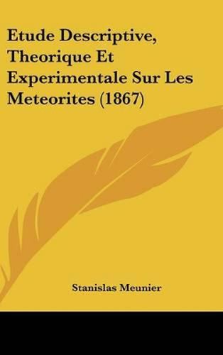 Etude Descriptive, Theorique Et Experimentale Sur Les Meteorites (1867)