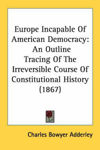 Cover image for Europe Incapable of American Democracy: An Outline Tracing of the Irreversible Course of Constitutional History (1867)