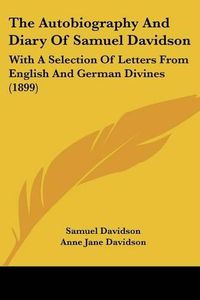 Cover image for The Autobiography and Diary of Samuel Davidson: With a Selection of Letters from English and German Divines (1899)